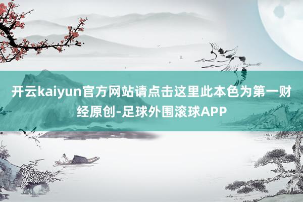 开云kaiyun官方网站请点击这里此本色为第一财经原创-足球外围滚球APP