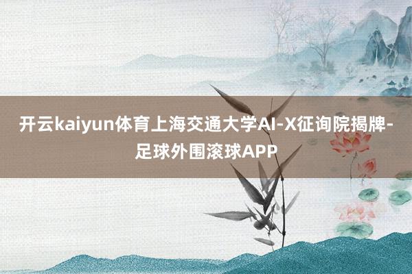 开云kaiyun体育上海交通大学AI-X征询院揭牌-足球外围滚球APP