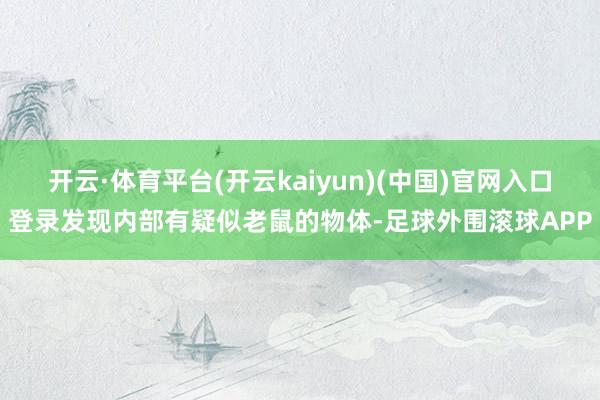 开云·体育平台(开云kaiyun)(中国)官网入口登录发现内部有疑似老鼠的物体-足球外围滚球APP