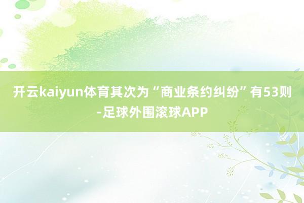 开云kaiyun体育其次为“商业条约纠纷”有53则-足球外围滚球APP