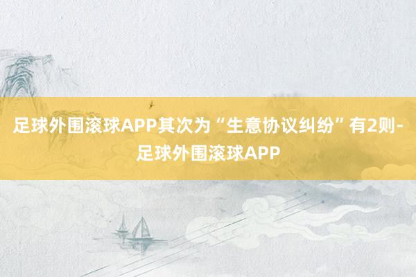 足球外围滚球APP其次为“生意协议纠纷”有2则-足球外围滚球APP