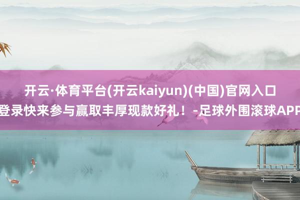 开云·体育平台(开云kaiyun)(中国)官网入口登录快来参与赢取丰厚现款好礼！-足球外围滚球APP