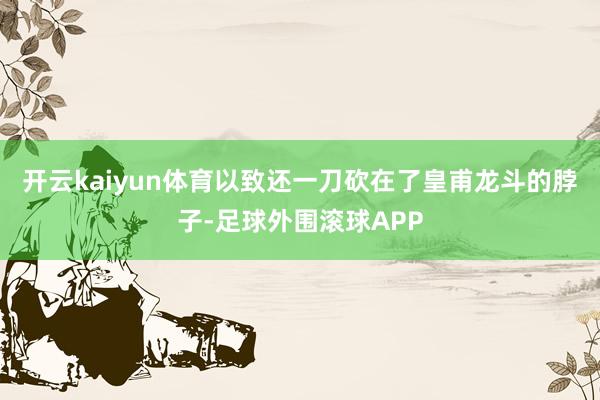 开云kaiyun体育以致还一刀砍在了皇甫龙斗的脖子-足球外围滚球APP