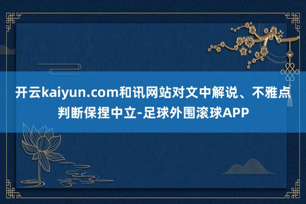 开云kaiyun.com和讯网站对文中解说、不雅点判断保捏中立-足球外围滚球APP