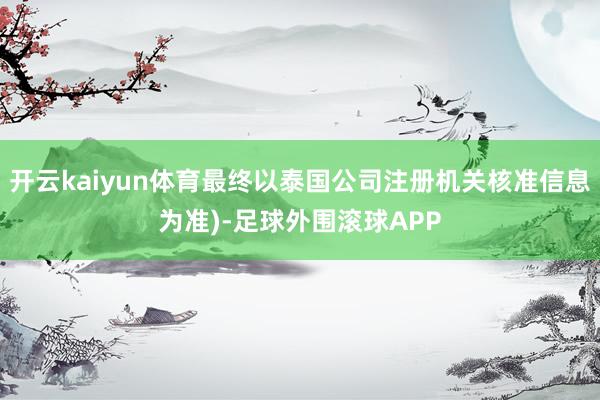 开云kaiyun体育最终以泰国公司注册机关核准信息为准)-足球外围滚球APP