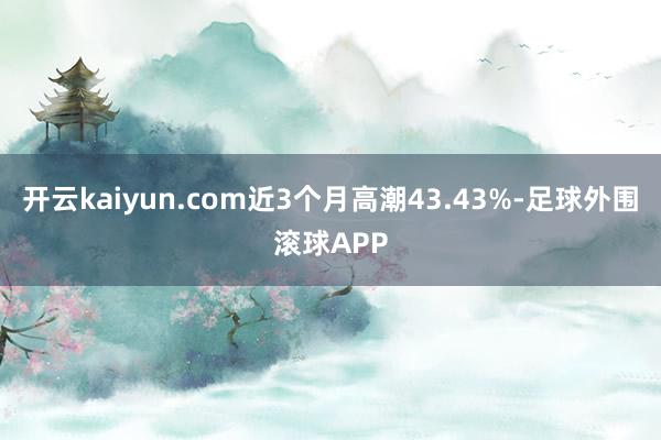 开云kaiyun.com近3个月高潮43.43%-足球外围滚球APP