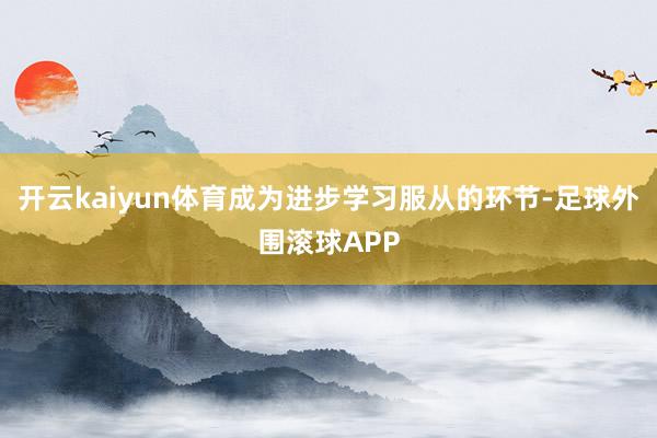 开云kaiyun体育成为进步学习服从的环节-足球外围滚球APP
