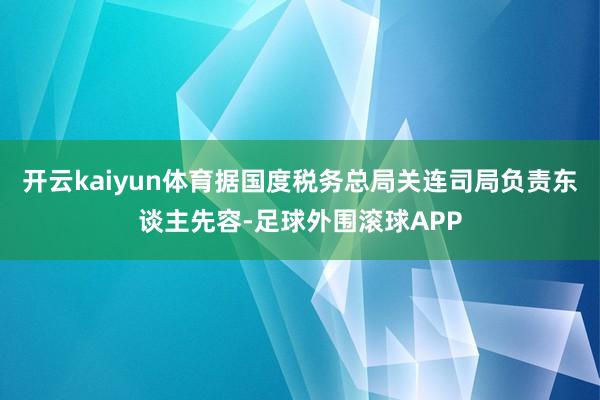 开云kaiyun体育据国度税务总局关连司局负责东谈主先容-足球外围滚球APP