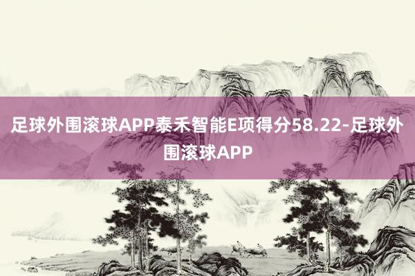 足球外围滚球APP泰禾智能E项得分58.22-足球外围滚球APP