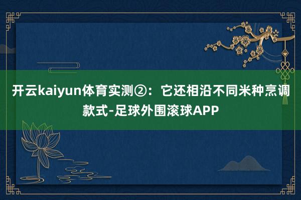 开云kaiyun体育实测②：它还相沿不同米种烹调款式-足球外围滚球APP