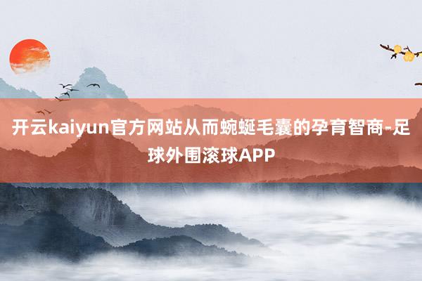 开云kaiyun官方网站从而蜿蜒毛囊的孕育智商-足球外围滚球APP