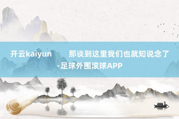 开云kaiyun        那谈到这里我们也就知说念了-足球外围滚球APP
