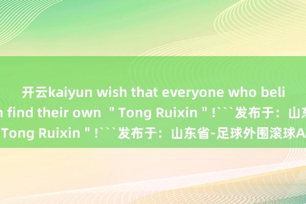 开云kaiyun wish that everyone who believes in true love can find their own ＂Tong Ruixin＂!```发布于：山东省-足球外围滚球APP