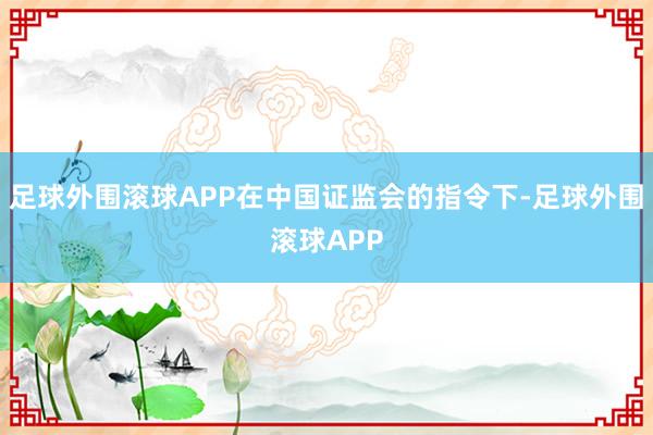 足球外围滚球APP在中国证监会的指令下-足球外围滚球APP