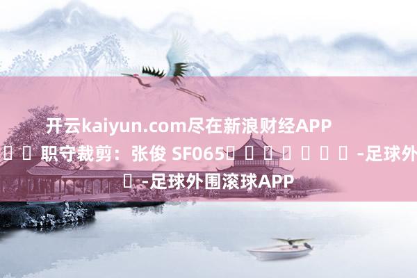 开云kaiyun.com尽在新浪财经APP            						职守裁剪：张俊 SF065							-足球外围滚球APP