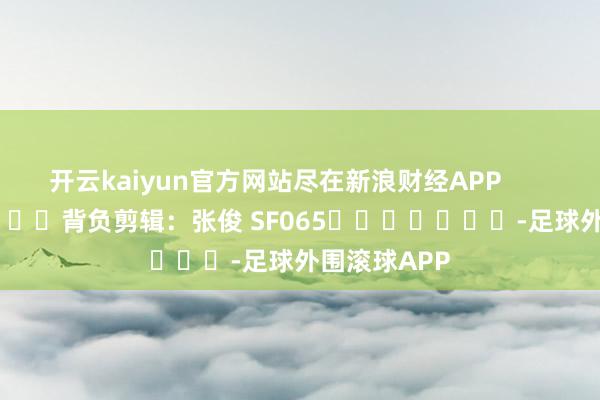 开云kaiyun官方网站尽在新浪财经APP            						背负剪辑：张俊 SF065							-足球外围滚球APP