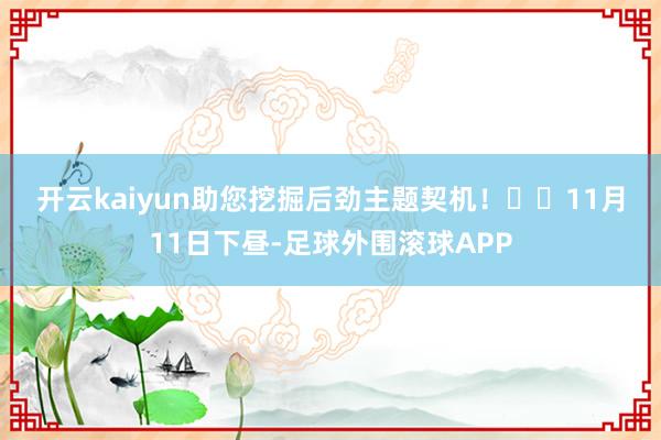 开云kaiyun助您挖掘后劲主题契机！		　　11月11日下昼-足球外围滚球APP