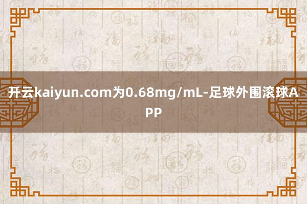 开云kaiyun.com为0.68mg/mL-足球外围滚球APP