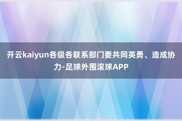 开云kaiyun各级各联系部门要共同英勇、造成协力-足球外围滚球APP