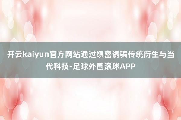 开云kaiyun官方网站通过缜密诱骗传统衍生与当代科技-足球外围滚球APP