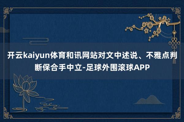 开云kaiyun体育和讯网站对文中述说、不雅点判断保合手中立-足球外围滚球APP