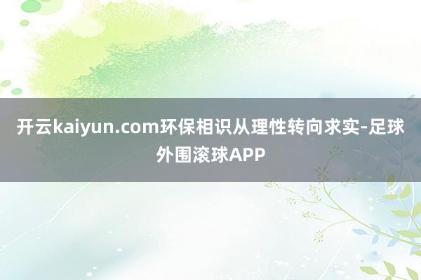 开云kaiyun.com环保相识从理性转向求实-足球外围滚球APP