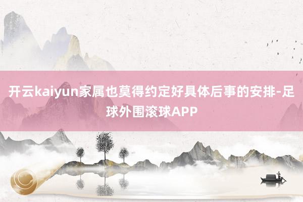 开云kaiyun家属也莫得约定好具体后事的安排-足球外围滚球APP