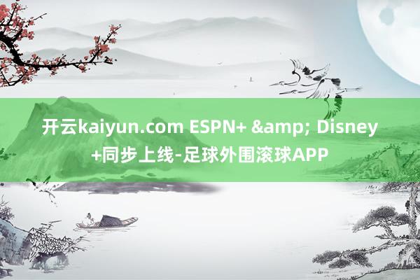 开云kaiyun.com ESPN+ & Disney+同步上线-足球外围滚球APP