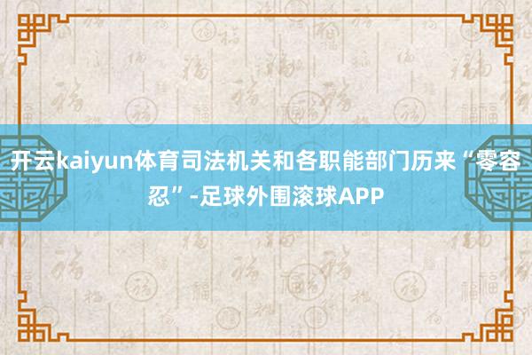 开云kaiyun体育司法机关和各职能部门历来“零容忍”-足球外围滚球APP