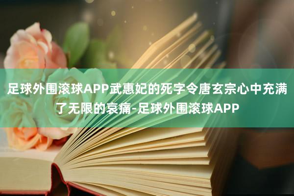 足球外围滚球APP武惠妃的死字令唐玄宗心中充满了无限的哀痛-足球外围滚球APP