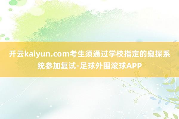 开云kaiyun.com考生须通过学校指定的窥探系统参加复试-足球外围滚球APP