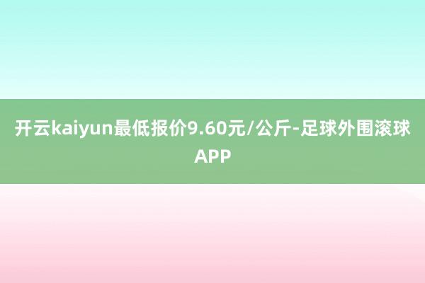 开云kaiyun最低报价9.60元/公斤-足球外围滚球APP