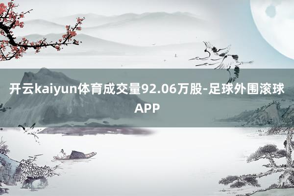 开云kaiyun体育成交量92.06万股-足球外围滚球APP