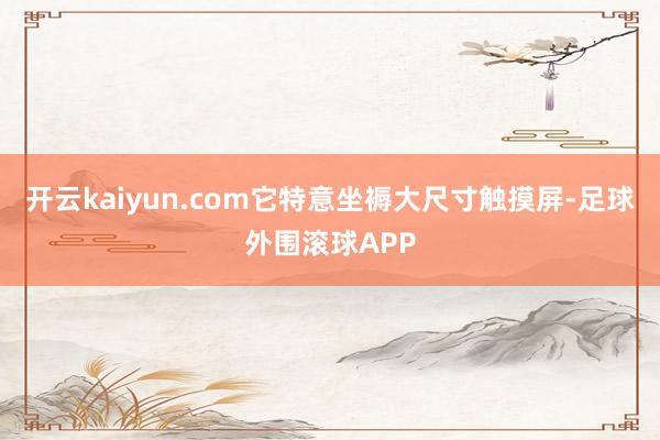 开云kaiyun.com它特意坐褥大尺寸触摸屏-足球外围滚球APP
