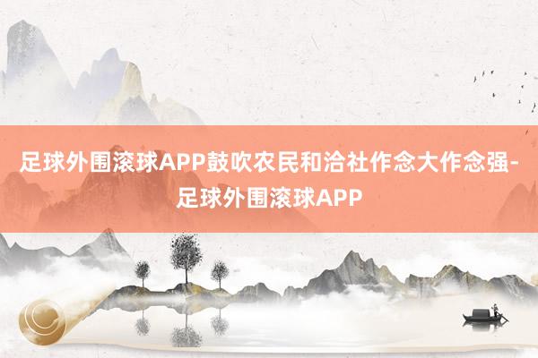 足球外围滚球APP鼓吹农民和洽社作念大作念强-足球外围滚球APP