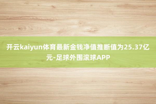 开云kaiyun体育最新金钱净值推断值为25.37亿元-足球外围滚球APP