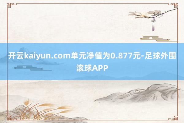 开云kaiyun.com单元净值为0.877元-足球外围滚球APP